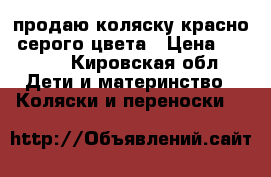 продаю коляску красно- серого цвета › Цена ­ 6 500 - Кировская обл. Дети и материнство » Коляски и переноски   